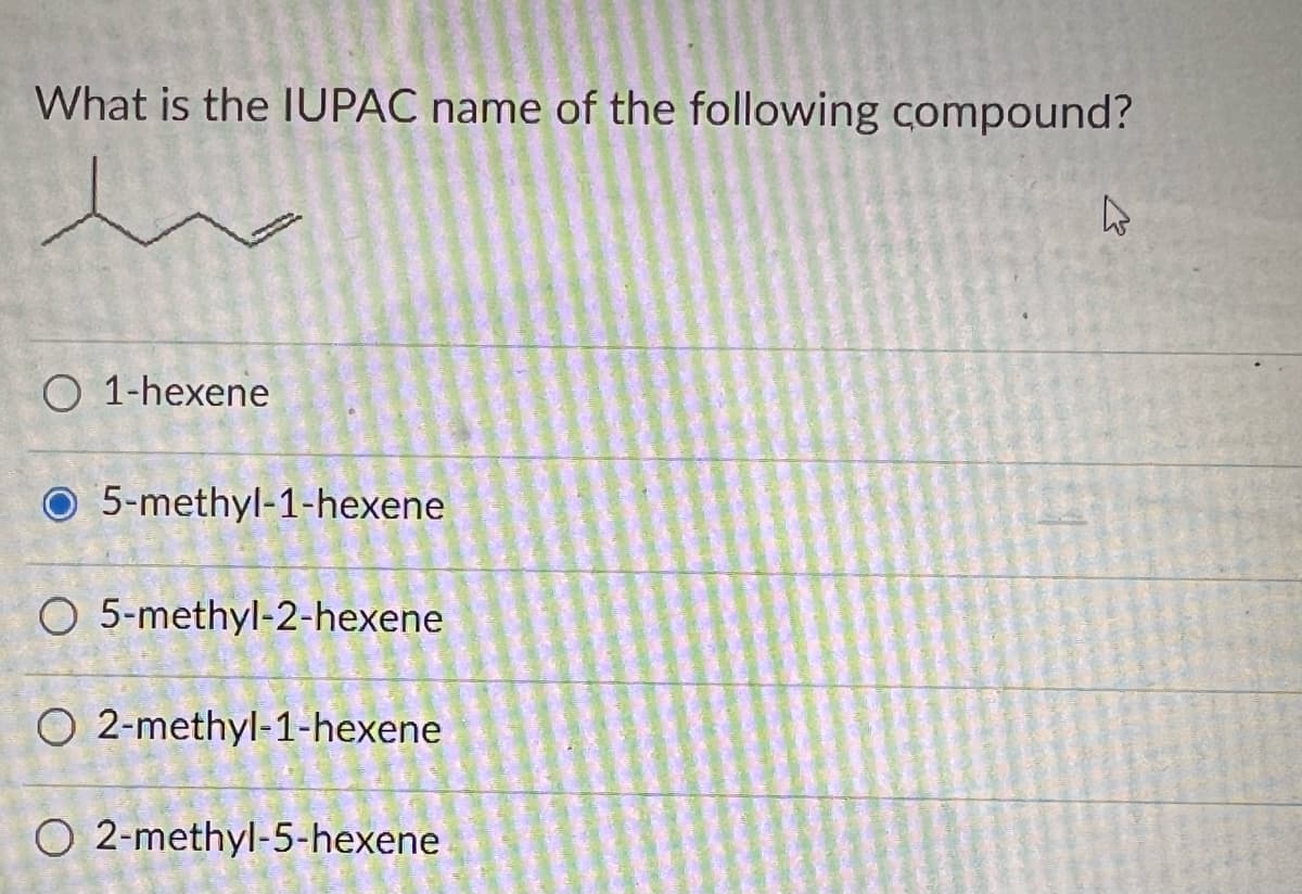 What is the IUPAC name of the following compound?
O 1-hexene
O 5-methyl-1-hexene
O 5-methyl-2-hexene
O2-methyl-1-hexene
O2-methyl-5-hexene
4