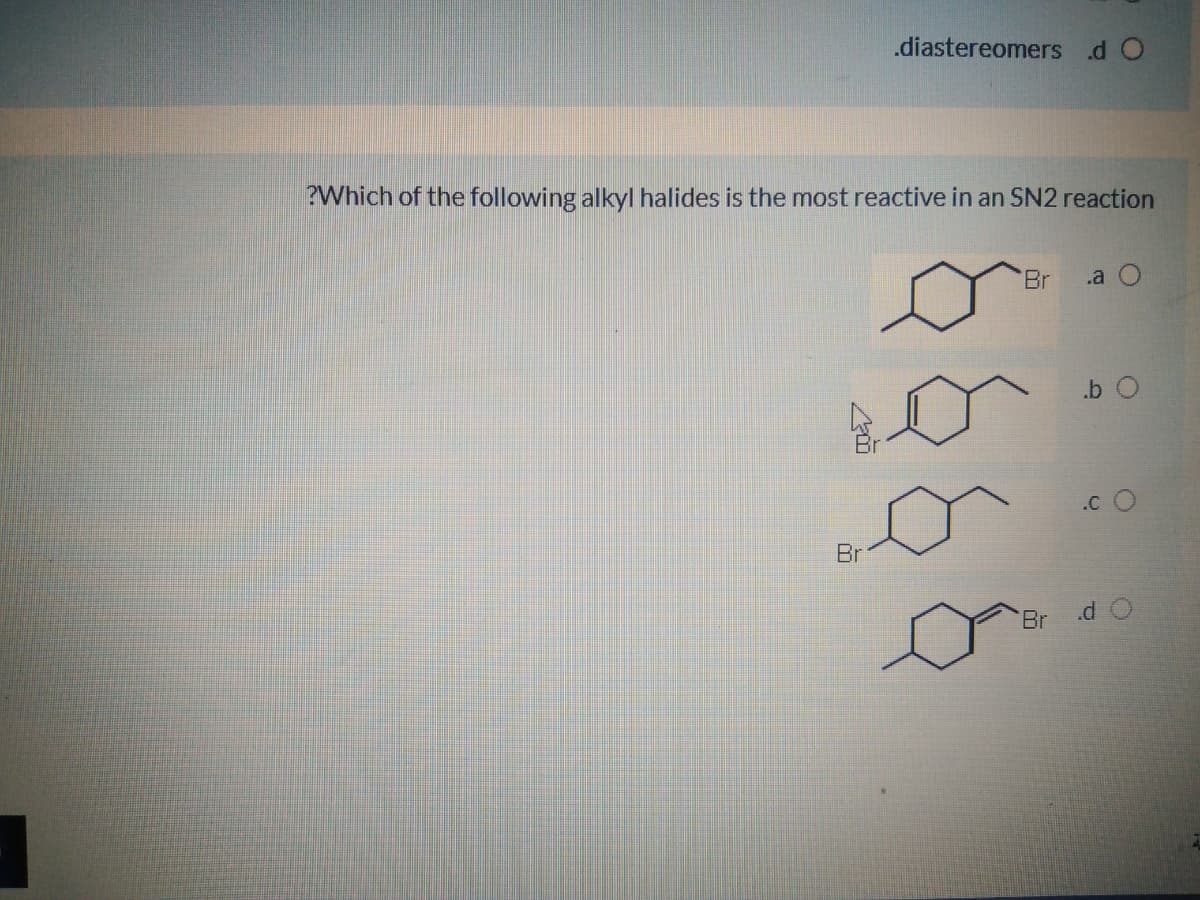 .diastereomers .d O
?Which of the following alkylI halides is the most reactive in an SN2 reaction
Br
.a
.b O
.c O
Br
Br
.d O
