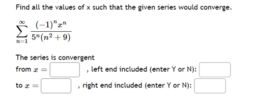 Find all the values of x such that the given series would converge.
(-1)" xn
5¹ (n² + 9)
n=1
The series is convergent
from x =
to x =
"
, left end included (enter Y or N):
right end included (enter Y or N):