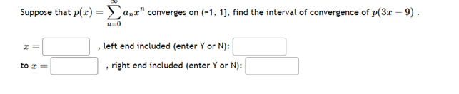 Suppose that p(x) =ana" converges on (-1, 1], find the interval of convergence of p(3x – 9).
n=0
x=
to x =
, left end included (enter Y or N):
right end included (enter Y or N):
"