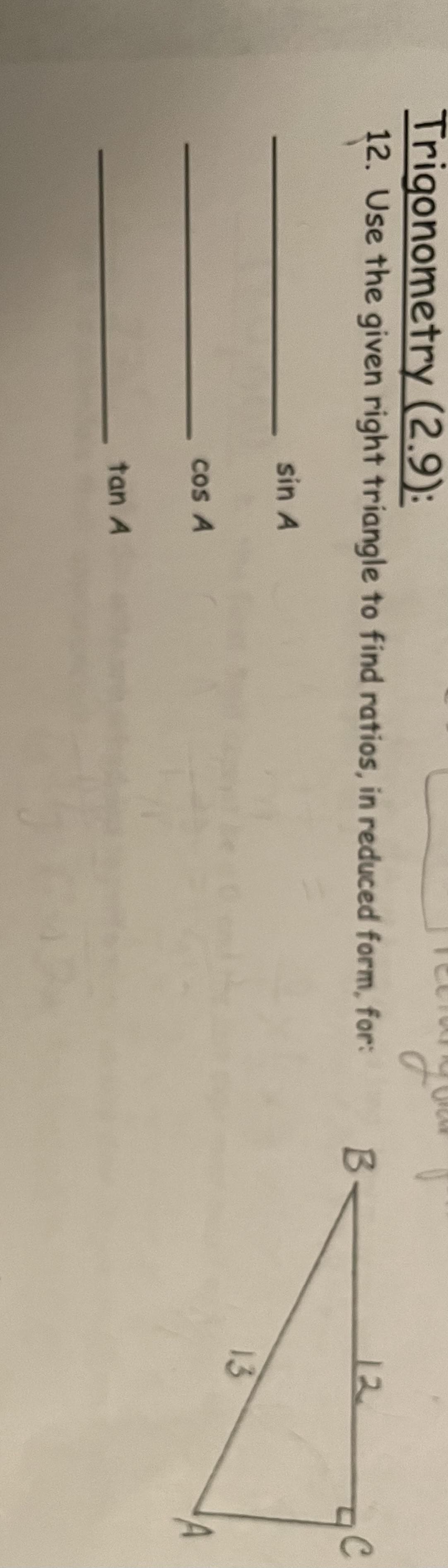 Trigonometry (2.9):
12. Use the given right triangle to find ratios, in reduced form, for:
sin A
cos A
tan A
B.
12
13
C