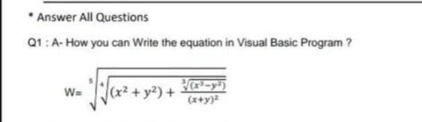 * Answer All Questions
Q1: A- How you can Write the equation in Visual Basic Program ?
(x² + y2) +
-y)
W=
(x+y)2
