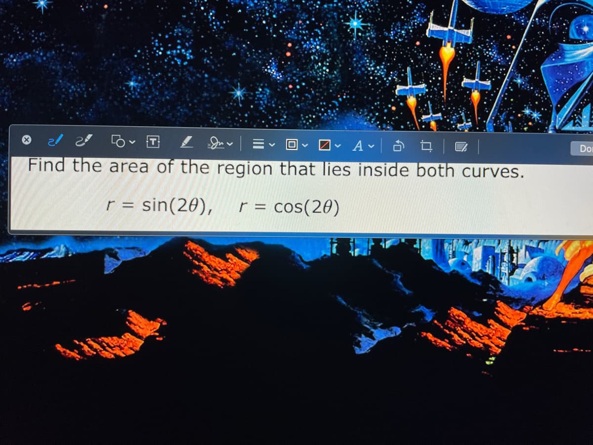 T
ロ、 Av| ロ
Don
Find the area of the region that lies inside both curves.
r = sin(20),
r = cos(20)
