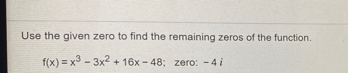 Use the given zero to find the remaining zeros of the function.
f(x) = x³ – 3x2
+ 16x – 48; zero: - 4 i
