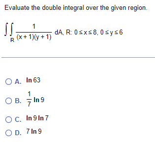 Evaluate the double integral over the given region.
1
dA, R: 0 ≤x≤8, 0 ≤ y ≤6
R
(x+1)(y+1)
○ A. In 63
О
1
○ B. 7 In 9
○ C. In 9 In 7
O D. 7 In 9