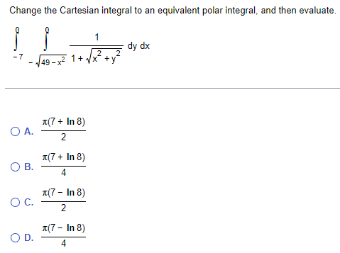 Change the Cartesian integral to an equivalent polar integral, and then evaluate.
1
-7
L
dy dx
2
49-x2 1+
x+y
2
л(7+ In 8)
○ A.
2
(7+ In 8)
О в.
4
л(7 - In 8)
О с.
2
○ D.
(7 - In 8)
4