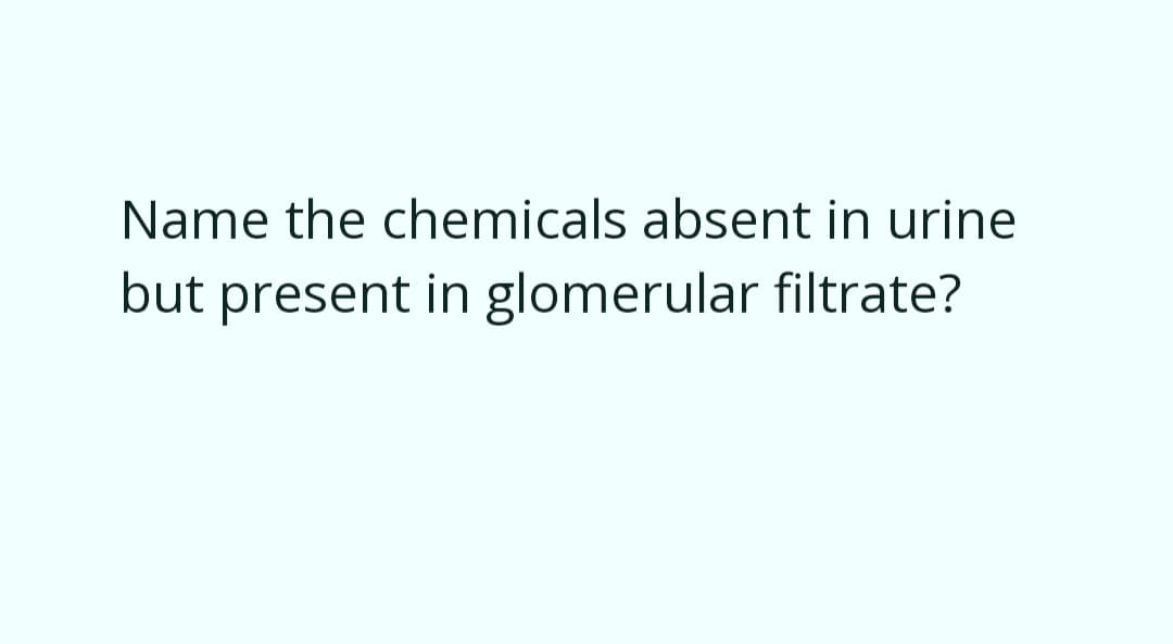 Name the chemicals absent in urine
but present in glomerular filtrate?
