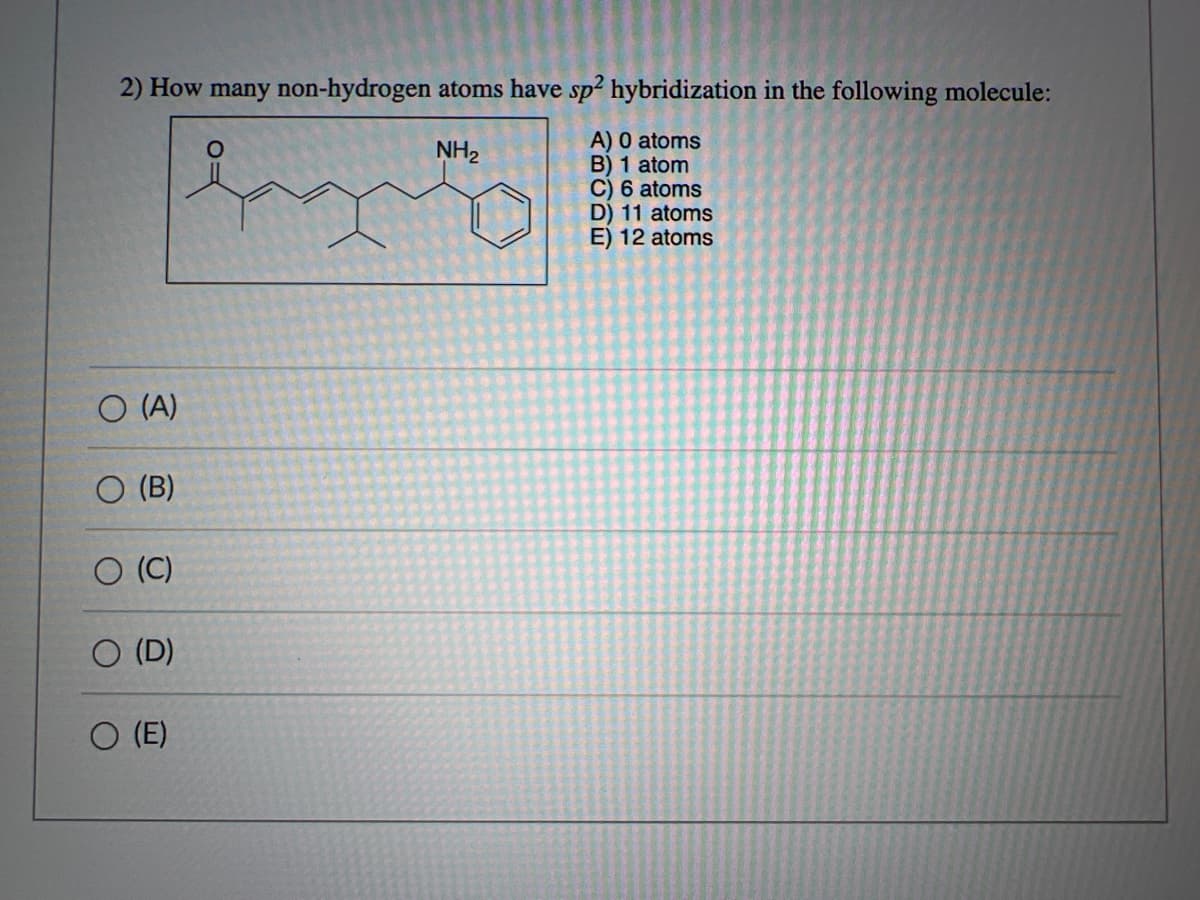 2) How many non-hydrogen atoms have sp2 hybridization in the following molecule:
NH₂
A) 0 atoms
B) 1 atom
C) 6 atoms
D) 11 atoms
E) 12 atoms
O (A)
O
lag
O (B)
O
O (C)
(D)
O (E)