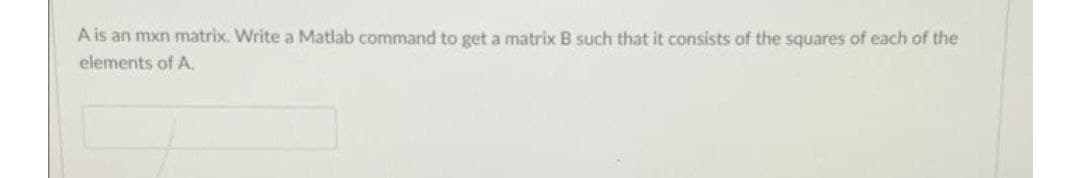 A is an mxn matrix. Write a Matlab command to get a matrix B such that it consists of the squares of each of the
elements of A.
