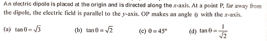 An electric dipole is placed at the origin and is directed along the x-axis. At a point P, far away from
the dipole, the electric field is parallel to the y-axis. OP makes an angle ) with the x-axis.
(a) tan 0 = V3
(b) tan 0 = /2
(c) 0 = 45°
(d) tan 0
/2
