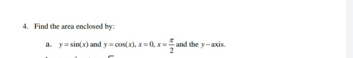 4. Find the area enclosed by:
a. y = sin(x) and y= cos(x), x= 0, x =- and the y-axis.
