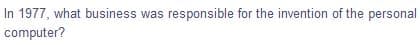 In 1977, what business was responsible for the invention of the personal
computer?
