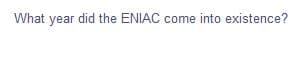 What year did the ENIAC come into existence?
