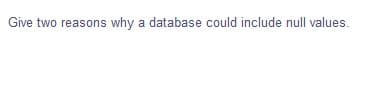 Give two reasons why a database could include null values.
