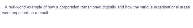 A real-world example of how a corporation transitioned digitally and how the various organisational areas
were impacted as a result.
