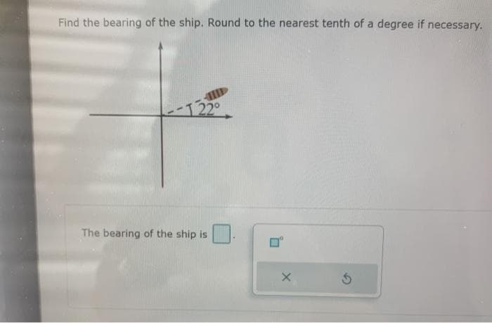 Find the bearing of the ship. Round to the nearest tenth of a degree if necessary.
-122°
The bearing of the ship is
