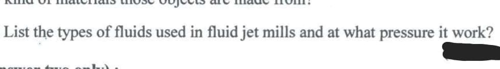 List the types of fluids used in fluid jet mills and at what pressure it work?
