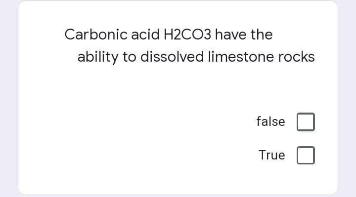 Carbonic acid H2CO3 have the
ability to dissolved limestone rocks
false
True