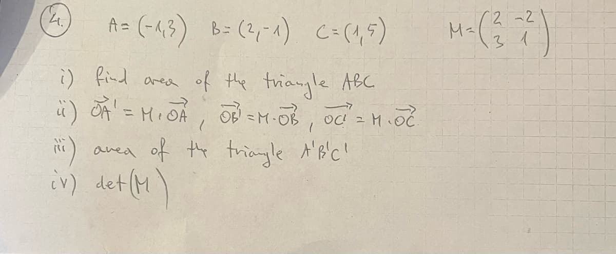 A = (-1₁3) B= (2₁-1) (= (1,5)
i) find area of the triangle ABC.
ü) JA¹ = M₁OA, OB¹ = M.OB,
41.
F
OC² = M.OC.
(¡) area of the triangle A'B'C'
iv) det (M)
M-(²-²)