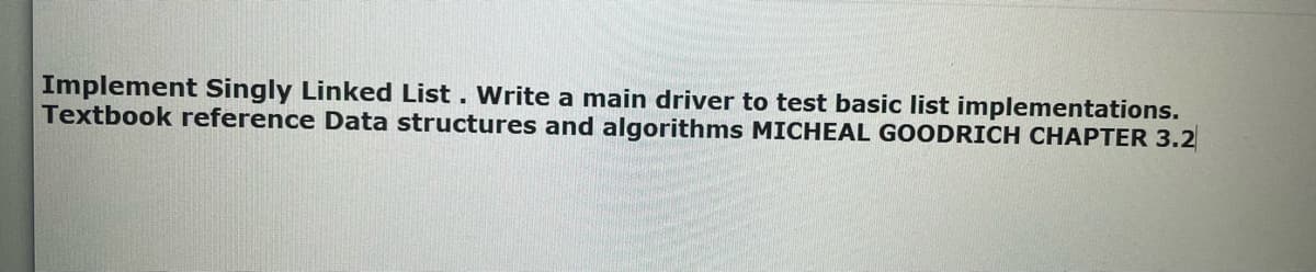 Implement Singly Linked List. Write a main driver to test basic list implementations.
Textbook reference Data structures and algorithms MICHEAL GOODRICH CHAPTER 3.2