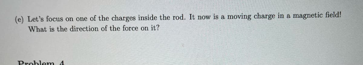 (e) Let's focus on one of the charges inside the rod. It now is a moving charge in a magnetic field!
What is the direction of the force on it?
Problem 4