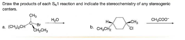 Draw the products of each SN1 reaction and indicate the stereochemistry of any stereogenic
centers.
CH3
CH,CO0-
H20
H
CH3
CBr
CH2CH3
a. (CH3)2CH
b. CH;CH2
