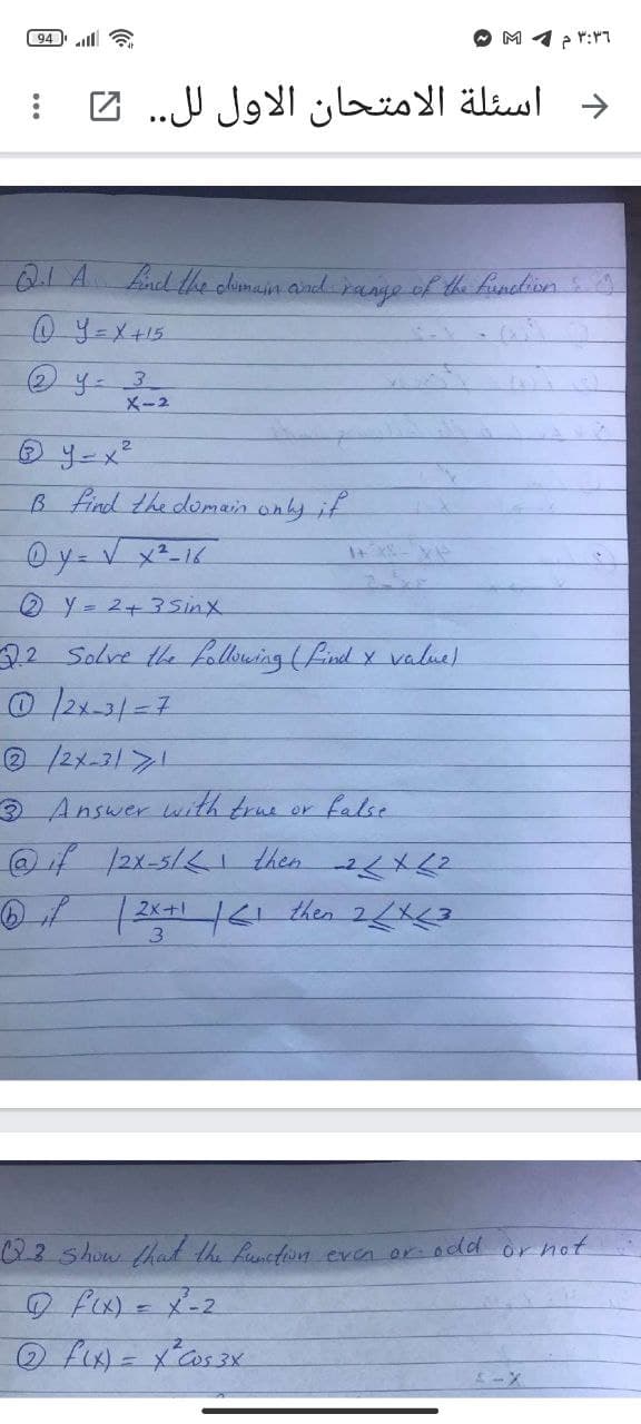 94 l
Mイe:r1
د اسئلة الامتحان الأول ل ل. . 2
Q1A nd the climain and ranye of the finction
@ Y=X+15
X-2
B find the domain only if
256
Y= 2+3Sinx
22 Solve the folliming (find y value.
0/2x-2171
3 Answer with true
false
or
@if /2x-5/1 then
1221 14-hea 2人太り
-人X2
35hüw hat the function even or odd or hot
