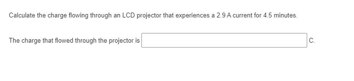 Calculate the charge flowing through an LCD projector that experiences a 2.9 A current for 4.5 minutes.
The charge that flowed through the projector is
C.