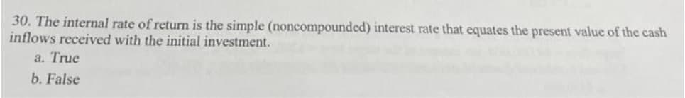 30. The internal rate of return is the simple (noncompoundcd) interest rate that equates the present value of the cash
inflows received with the initial investment.
a. True
b. False
