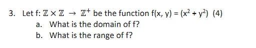 3. Let f: ZXZ → Z be the function f(x, y) = (x² + y²) (4)
a. What is the domain of f?
b. What is the range of f?