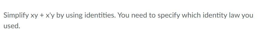 Simplify xy + x'y by using identities. You need to specify which identity law you
used.