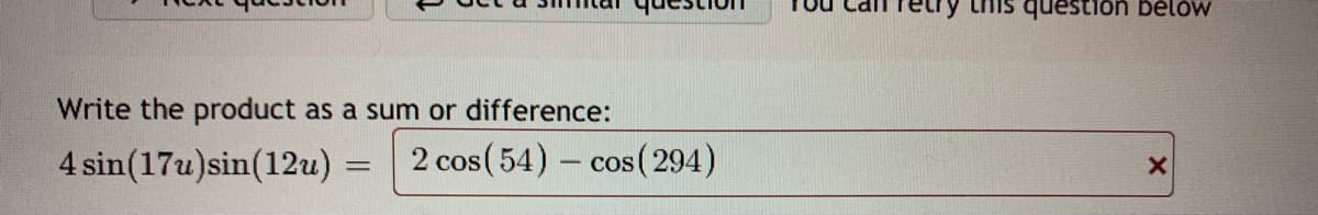 question belów
Write the product as a sum or difference:
4 sin(17u)sin(12u)
2 cos (54) – cos(294)
