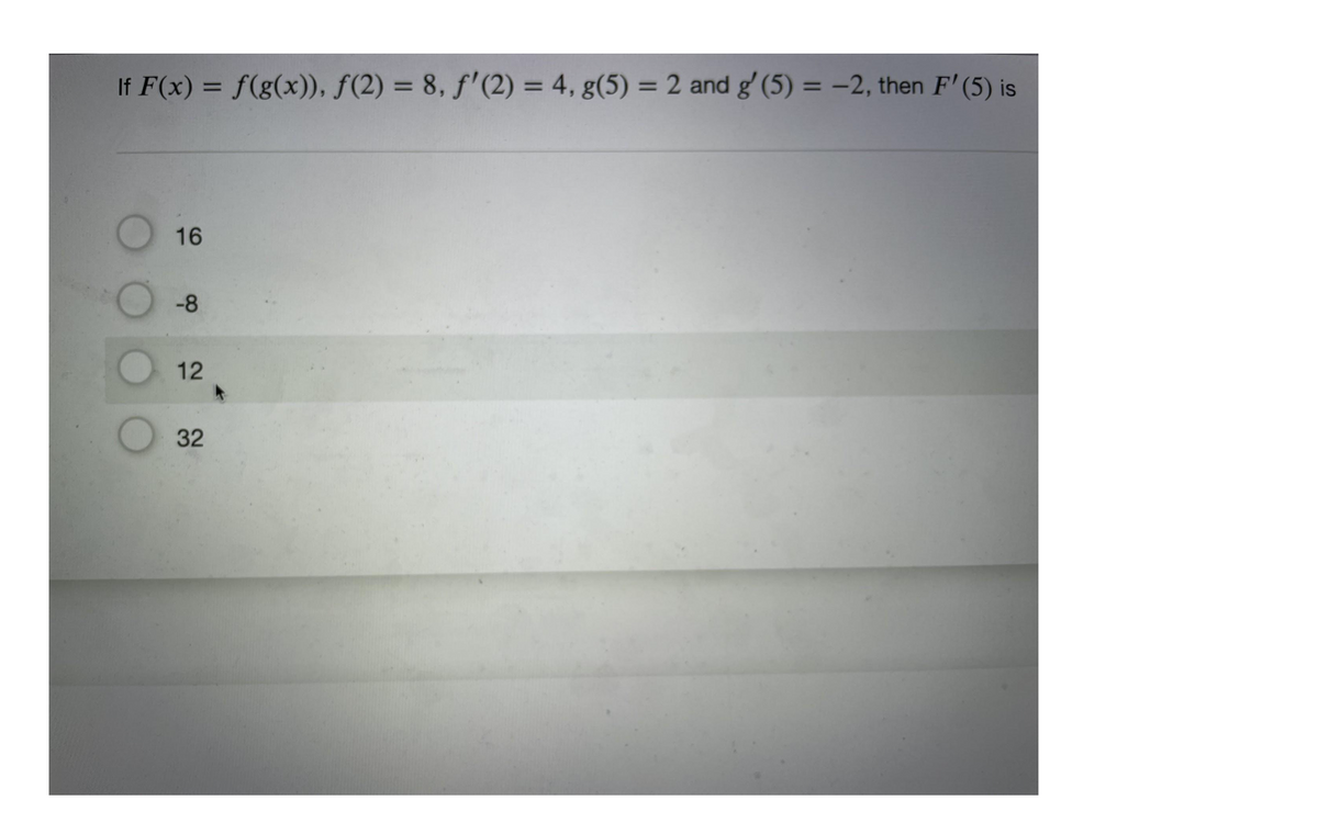 If F(x) = f(g(x)), f(2) = 8, f'(2) = 4, g(5) = 2 and g' (5) = –2, then F' (5) is
%3D
%3D
%3D
%3D
16
-8
12
32
