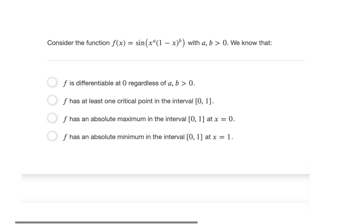 Consider the function f(x) = sin(xª(1 – x)') with a, b > 0. We know that:
f is differentiable at 0 regardless of a, b > 0.
f has at least one critical point in the interval [0, 1].
f has an absolute maximum in the interval [0, 1] at x = 0.
f has an absolute minimum in the interval [0, 1] at x = 1.
