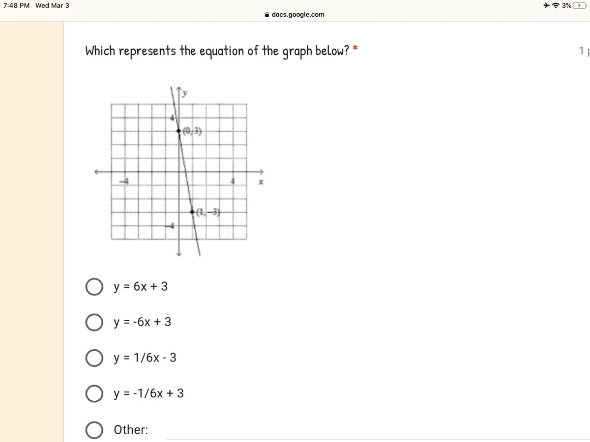 7:48 PM Wed Mar 3
+ 3%
A docs.google.com
Which represents the equation of the graph below? *
1 p
+(1,–3)
O y = 6x + 3
O y = -6x + 3
Оу-1/6х- 3
O y = -1/6x + 3
Other:
