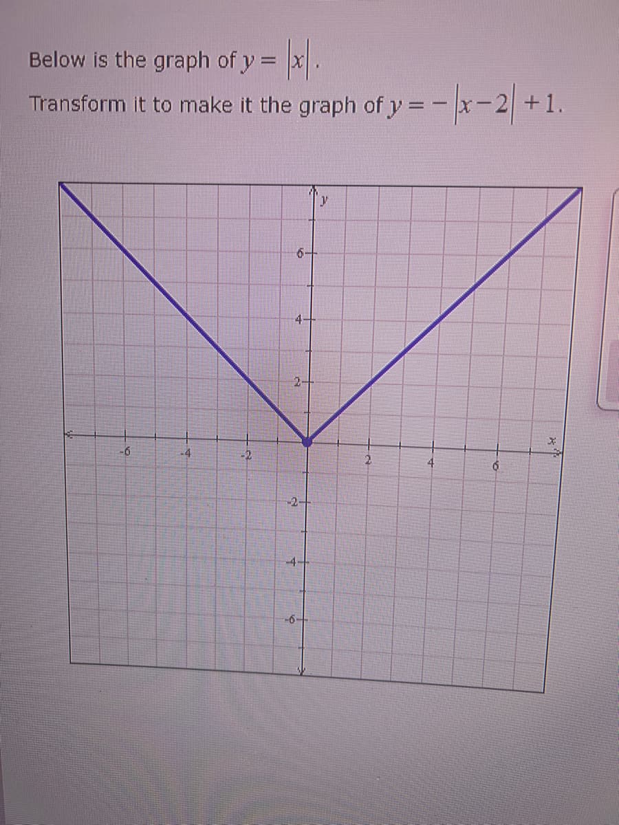 Below is the graph of y = x.
Transform it to make it the graph of y = -x-2 +1.
6-
4-
2-
-41
-2
-2-
-4-
-6-
