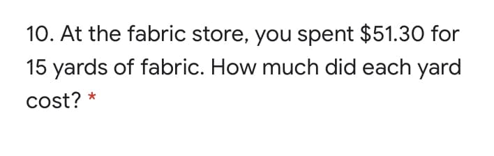 10. At the fabric store, you spent $51.30 for
15 yards of fabric. How much did each yard
cost?
