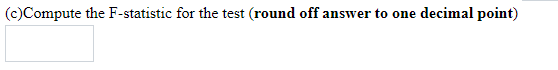 (c)Compute the F-statistic for the test (round off answer to one decimal point)