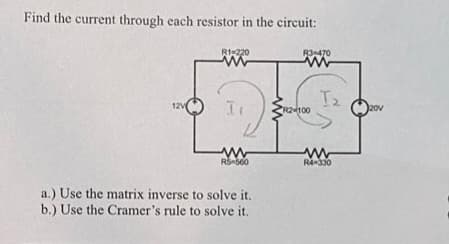 Find the current through each resistor in the circuit:
81-220
w
R3-470
www
12V
I
R2-100
I₂
w
w
R5-560
R4-330
a.) Use the matrix inverse to solve it.
b.) Use the Cramer's rule to solve it.
20V