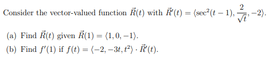 Consider the vector-valued function Ř(t) with R'(t) = (sec (t – 1), -2).
(a) Find Ř(t) given Ř(1) = (1,0, – 1).
(b) Find f'(1) if f(t) = (-2, –3t, ť²) · Ř (t).
