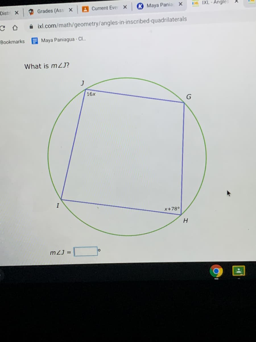 Current Ever x
К Мауа Рania
D. IXL - Angles
Distri X
Grades (Ass X
A ixl.com/math/geometry/angles-in-inscribed-quadrilaterals
Bookmarks
Maya Paniagua - Cl.
What is m2J?
16x
I
x+78°
m2J =
