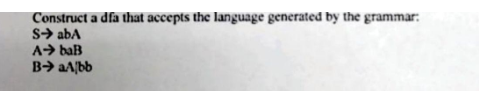 Construct a dfa that accepts the language generated by the grammar:
S➜ abA
A➜ baB
B➜ aAbb