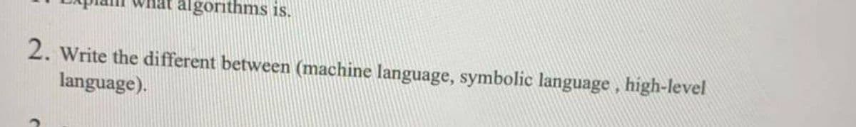 algorithms is.
2. Write the different between (machine language, symbolic language, high-level
language).
