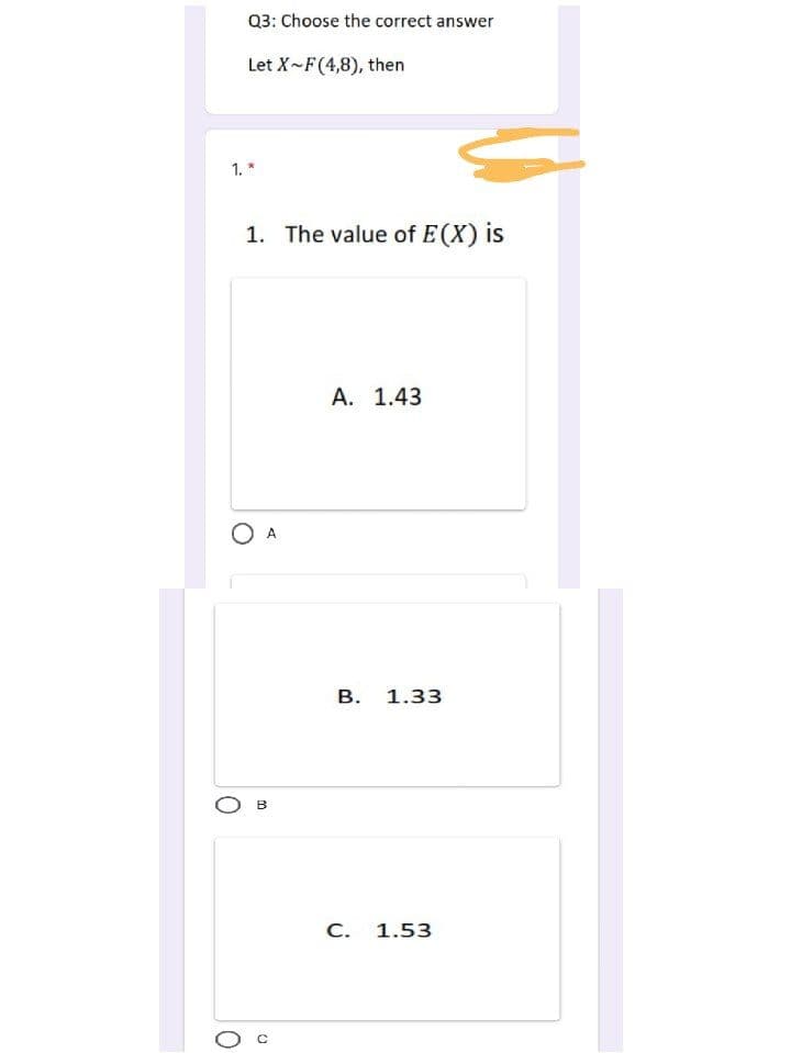 Q3: Choose the correct answer
Let X-F(4,8), then
1. *
1. The value of E(X) is
O A
B
0
A. 1.43
B. 1.33
C. 1.53