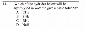 Which of the hydrides below will be
hydrolysed in water to give a basic solution?
A CH4
B SİH4
с вн
D NaH
14.
