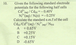 Given the following standard electrode
potentials for the following half cells
Cd (a) / Cd =-0.40V
N"(aq) / N(s) =- 0.25V
Calculate the standard e.m.f of the cell
Cd/Cd"(aq) / N ()/ Nuc)
10.
%3D
A
+ 0.65V
B +0.25V
C +0.15V
D -0.65V
