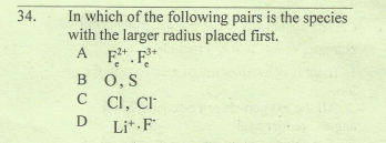 In which of the following pairs is the species
with the larger radius placed first.
A
34.
A F.F*
B 0, S
C C I, Cr
D
Li* F
