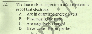 The line emission spectrum of an element is
proof that electrons,
A Are in quantized energy levels
Have negligible mass
Are negatively charged
Have wave-like properties
32.
B
C
D
