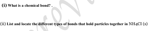 (i) What is a chemical bond? .
(ii) List and locate the different types of bonds that hold particles together in NH4CI (s)
