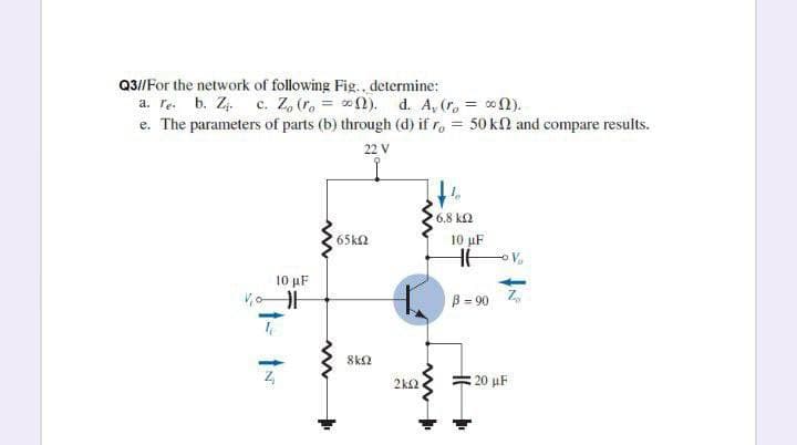 Q3//For the network of following Fig., determine:
a. re. b. Z c. Z, (ro = 0N). d. A, (r, = 1).
e. The parameters of parts (b) through (d) if r, = 50 kn and compare results.
22 V
6.8 k2
65k2
10 μF
10 μF
B = 90
8k2
2k2
20 µF
